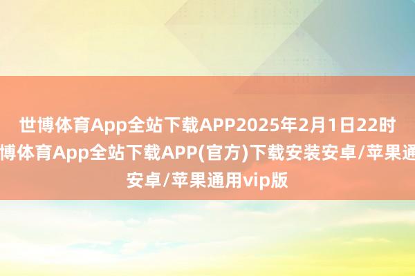 世博体育App全站下载APP2025年2月1日22时07分-世博体育App全站下载APP(官方)下载安装安卓/苹果通用vip版