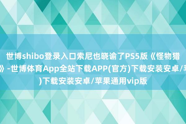世博shibo登录入口索尼也晓谕了PS5版《怪物猎东谈主：田园》-世博体育App全站下载APP(官方)下载安装安卓/苹果通用vip版