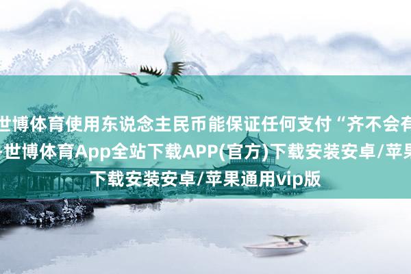 世博体育使用东说念主民币能保证任何支付“齐不会有爽约风险”-世博体育App全站下载APP(官方)下载安装安卓/苹果通用vip版