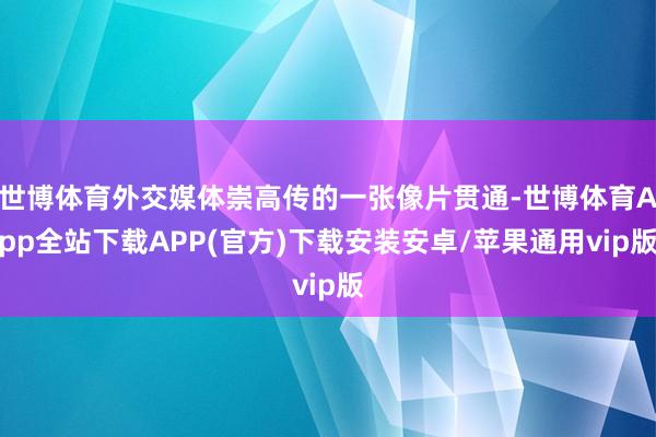 世博体育外交媒体崇高传的一张像片贯通-世博体育App全站下载APP(官方)下载安装安卓/苹果通用vip版