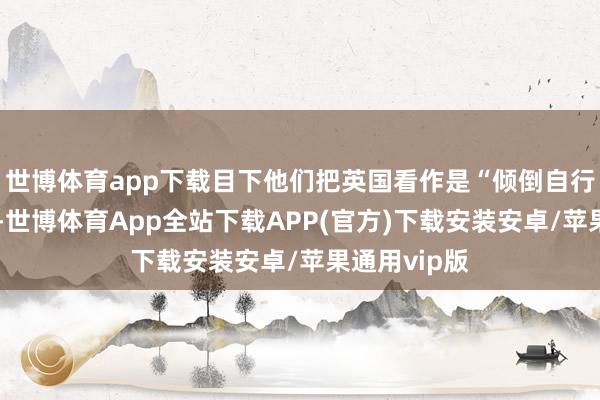 世博体育app下载目下他们把英国看作是“倾倒自行车的所在”-世博体育App全站下载APP(官方)下载安装安卓/苹果通用vip版