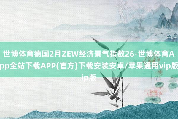 世博体育德国2月ZEW经济景气指数26-世博体育App全站下载APP(官方)下载安装安卓/苹果通用vip版