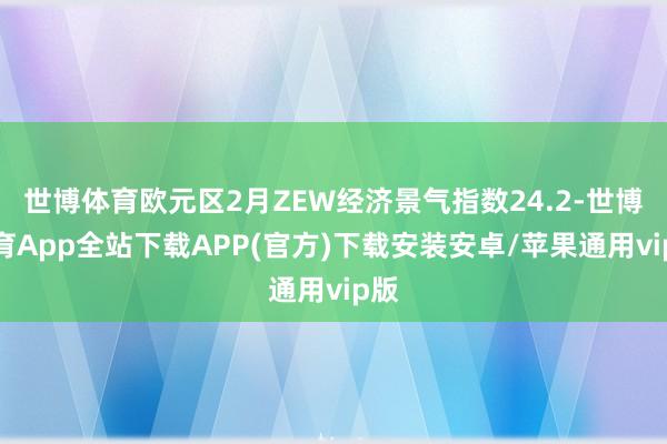 世博体育欧元区2月ZEW经济景气指数24.2-世博体育App全站下载APP(官方)下载安装安卓/苹果通用vip版