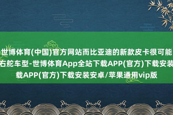 世博体育(中国)官方网站而比亚迪的新款皮卡很可能会径直从工场坐褥为右舵车型-世博体育App全站下载APP(官方)下载安装安卓/苹果通用vip版