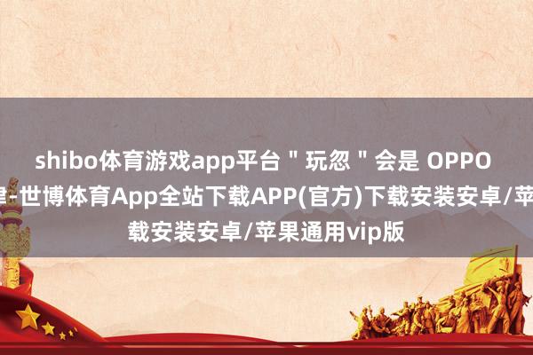 shibo体育游戏app平台＂玩忽＂会是 OPPO 本年的主旋律-世博体育App全站下载APP(官方)下载安装安卓/苹果通用vip版