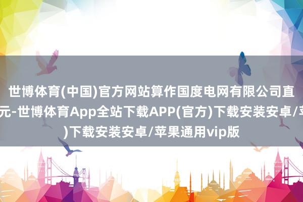 世博体育(中国)官方网站　　算作国度电网有限公司直属科研产业单元-世博体育App全站下载APP(官方)下载安装安卓/苹果通用vip版