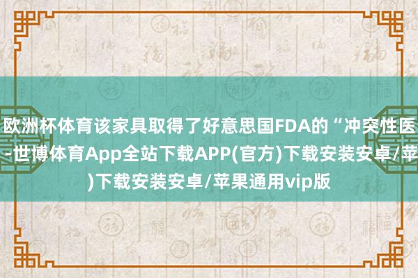 欧洲杯体育该家具取得了好意思国FDA的“冲突性医疗器械认定”-世博体育App全站下载APP(官方)下载安装安卓/苹果通用vip版