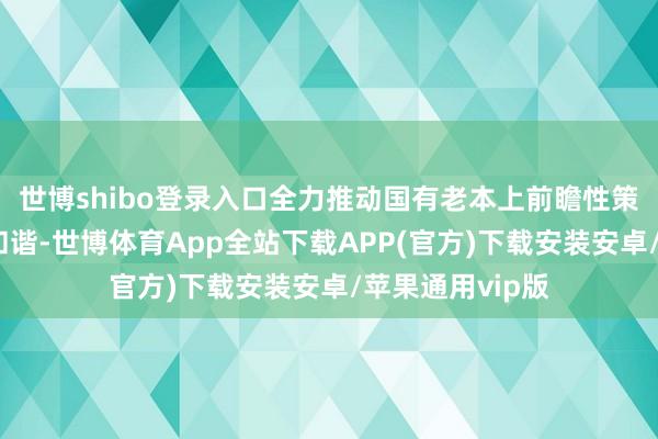 世博shibo登录入口全力推动国有老本上前瞻性策略性新兴产业和谐-世博体育App全站下载APP(官方)下载安装安卓/苹果通用vip版