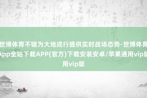 世博体育不错为大地戎行提供实时战场态势-世博体育App全站下载APP(官方)下载安装安卓/苹果通用vip版