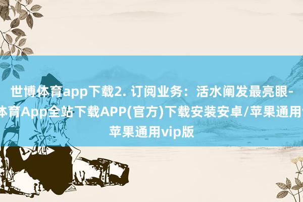 世博体育app下载2. 订阅业务：活水阐发最亮眼-世博体育App全站下载APP(官方)下载安装安卓/苹果通用vip版