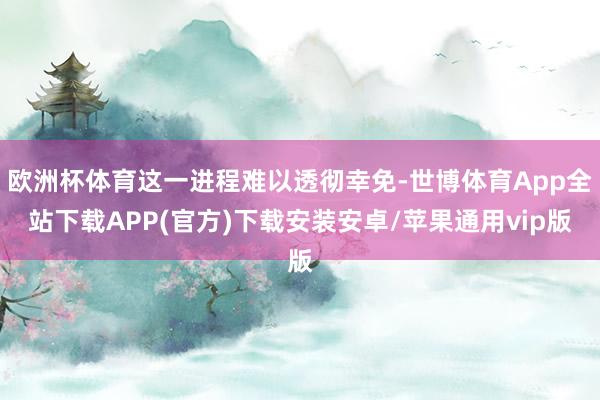 欧洲杯体育这一进程难以透彻幸免-世博体育App全站下载APP(官方)下载安装安卓/苹果通用vip版