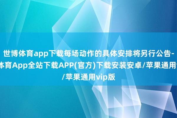 世博体育app下载每场动作的具体安排将另行公告-世博体育App全站下载APP(官方)下载安装安卓/苹果通用vip版