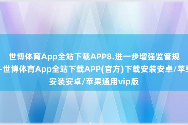 世博体育App全站下载APP　　8.进一步增强监管规矩的灵验性-世博体育App全站下载APP(官方)下载安装安卓/苹果通用vip版