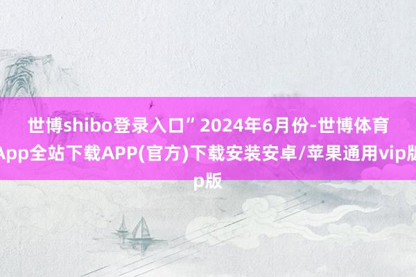 世博shibo登录入口”　　2024年6月份-世博体育App全站下载APP(官方)下载安装安卓/苹果通用vip版