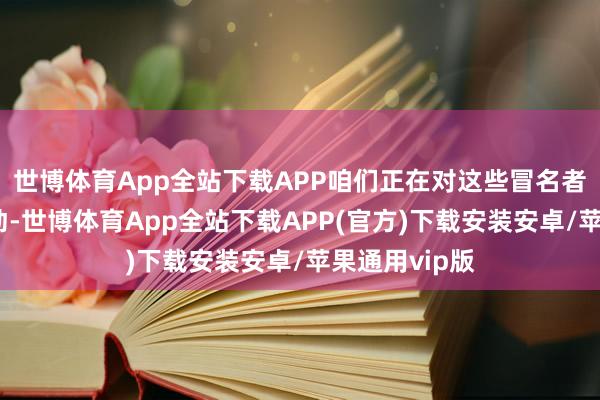 世博体育App全站下载APP咱们正在对这些冒名者遴选法律行动-世博体育App全站下载APP(官方)下载安装安卓/苹果通用vip版