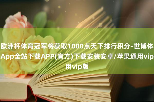 欧洲杯体育冠军将获取1000点天下排行积分-世博体育App全站下载APP(官方)下载安装安卓/苹果通用vip版