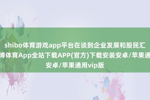 shibo体育游戏app平台在谈到企业发展和股民汇报时-世博体育App全站下载APP(官方)下载安装安卓/苹果通用vip版
