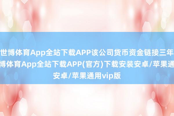 世博体育App全站下载APP该公司货币资金链接三年下滑-世博体育App全站下载APP(官方)下载安装安卓/苹果通用vip版