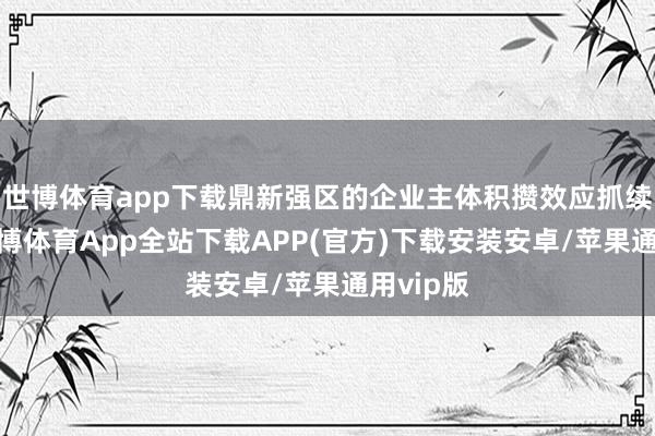 世博体育app下载鼎新强区的企业主体积攒效应抓续泄漏-世博体育App全站下载APP(官方)下载安装安卓/苹果通用vip版