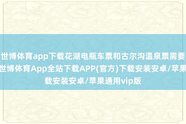 世博体育app下载花湖电瓶车票和古尔沟温泉票需要特别付费-世博体育App全站下载APP(官方)下载安装安卓/苹果通用vip版