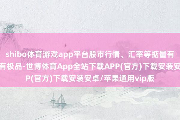 shibo体育游戏app平台股市行情、汇率等掂量有野心方面有很多特有极品-世博体育App全站下载APP(官方)下载安装安卓/苹果通用vip版