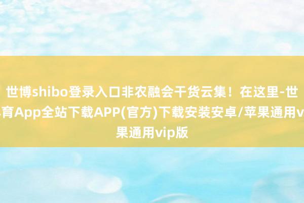世博shibo登录入口非农融会干货云集！在这里-世博体育App全站下载APP(官方)下载安装安卓/苹果通用vip版
