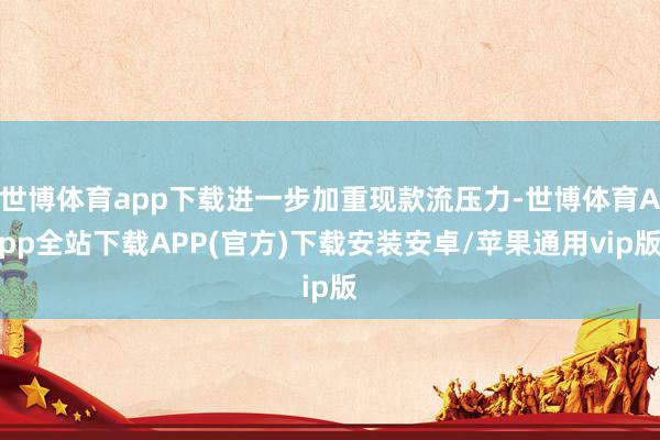 世博体育app下载进一步加重现款流压力-世博体育App全站下载APP(官方)下载安装安卓/苹果通用vip版