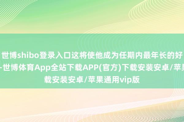 世博shibo登录入口这将使他成为任期内最年长的好意思国总统-世博体育App全站下载APP(官方)下载安装安卓/苹果通用vip版