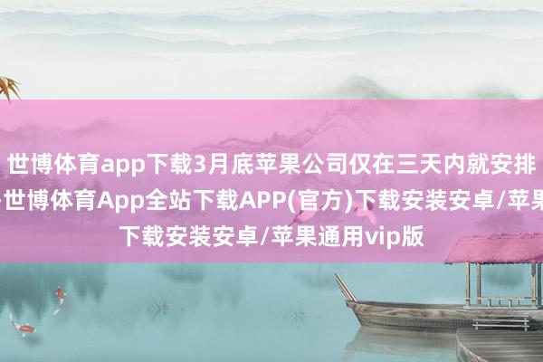 世博体育app下载3月底苹果公司仅在三天内就安排了5架飞机-世博体育App全站下载APP(官方)下载安装安卓/苹果通用vip版