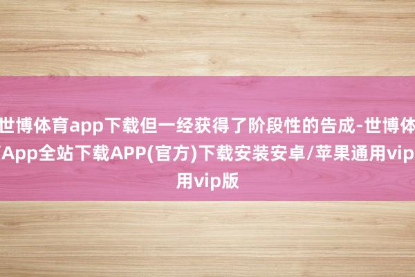 世博体育app下载但一经获得了阶段性的告成-世博体育App全站下载APP(官方)下载安装安卓/苹果通用vip版
