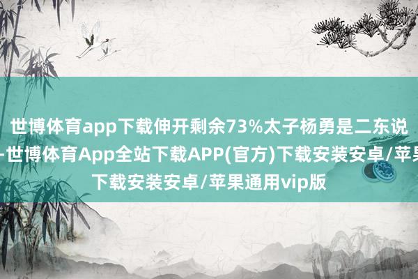 世博体育app下载伸开剩余73%太子杨勇是二东说念主的宗子-世博体育App全站下载APP(官方)下载安装安卓/苹果通用vip版