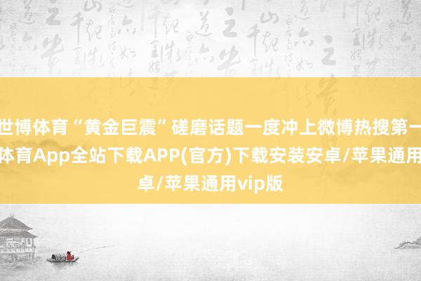 世博体育“黄金巨震”磋磨话题一度冲上微博热搜第一-世博体育App全站下载APP(官方)下载安装安卓/苹果通用vip版