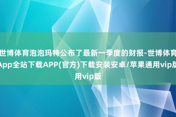 世博体育泡泡玛特公布了最新一季度的财报-世博体育App全站下载APP(官方)下载安装安卓/苹果通用vip版