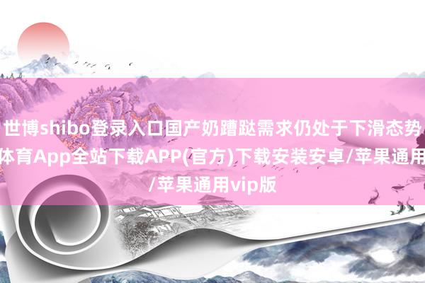 世博shibo登录入口国产奶蹧跶需求仍处于下滑态势-世博体育App全站下载APP(官方)下载安装安卓/苹果通用vip版