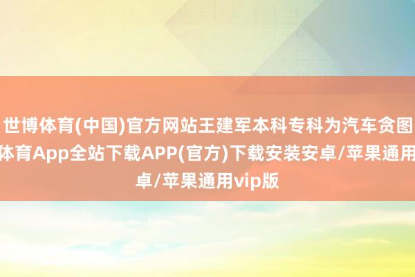 世博体育(中国)官方网站王建军本科专科为汽车贪图-世博体育App全站下载APP(官方)下载安装安卓/苹果通用vip版