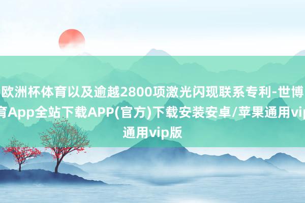 欧洲杯体育以及逾越2800项激光闪现联系专利-世博体育App全站下载APP(官方)下载安装安卓/苹果通用vip版