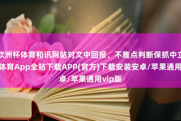 欧洲杯体育和讯网站对文中回报、不雅点判断保抓中立-世博体育App全站下载APP(官方)下载安装安卓/苹果通用vip版