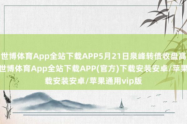 世博体育App全站下载APP5月21日泉峰转债收盘高潮0.15%-世博体育App全站下载APP(官方)下载安装安卓/苹果通用vip版