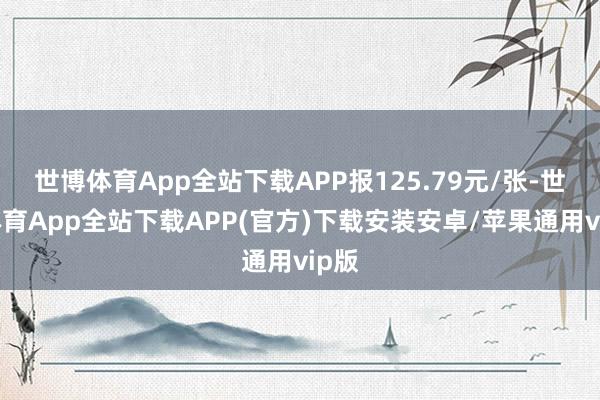 世博体育App全站下载APP报125.79元/张-世博体育App全站下载APP(官方)下载安装安卓/苹果通用vip版