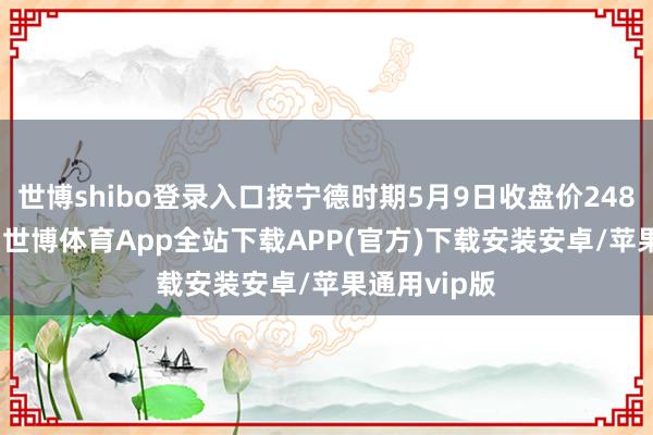 世博shibo登录入口按宁德时期5月9日收盘价248.27元狡计-世博体育App全站下载APP(官方)下载安装安卓/苹果通用vip版
