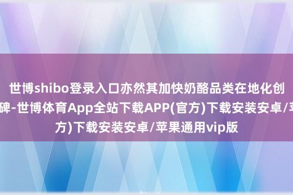 世博shibo登录入口亦然其加快奶酪品类在地化创新的遑急里程碑-世博体育App全站下载APP(官方)下载安装安卓/苹果通用vip版