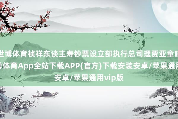 世博体育祯祥东谈主寿钞票设立部执行总司理贾亚童暗示-世博体育App全站下载APP(官方)下载安装安卓/苹果通用vip版