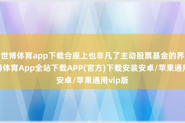 世博体育app下载合座上也非凡了主动股票基金的界限-世博体育App全站下载APP(官方)下载安装安卓/苹果通用vip版