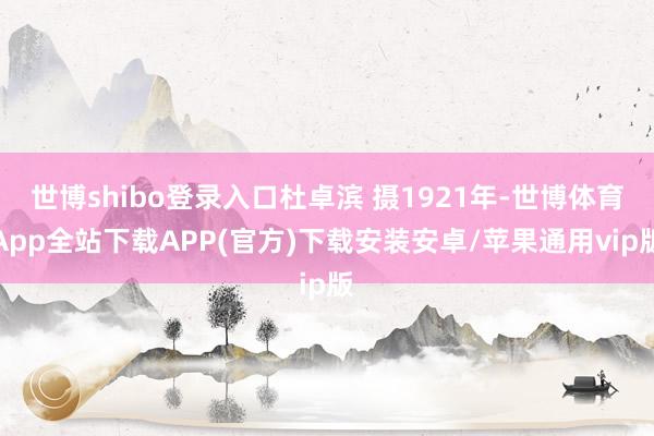 世博shibo登录入口杜卓滨 摄1921年-世博体育App全站下载APP(官方)下载安装安卓/苹果通用vip版