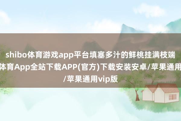 shibo体育游戏app平台填塞多汁的鲜桃挂满枝端-世博体育App全站下载APP(官方)下载安装安卓/苹果通用vip版