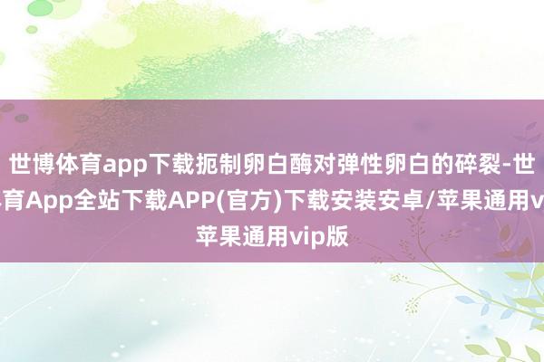 世博体育app下载扼制卵白酶对弹性卵白的碎裂-世博体育App全站下载APP(官方)下载安装安卓/苹果通用vip版