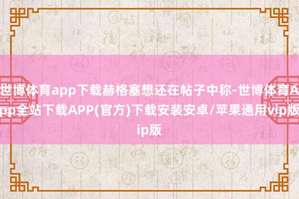 世博体育app下载赫格塞想还在帖子中称-世博体育App全站下载APP(官方)下载安装安卓/苹果通用vip版