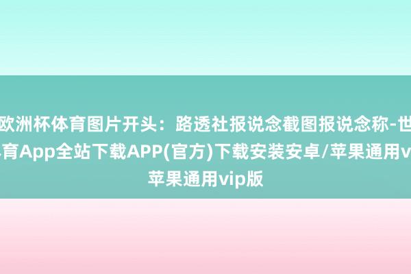 欧洲杯体育图片开头：路透社报说念截图报说念称-世博体育App全站下载APP(官方)下载安装安卓/苹果通用vip版