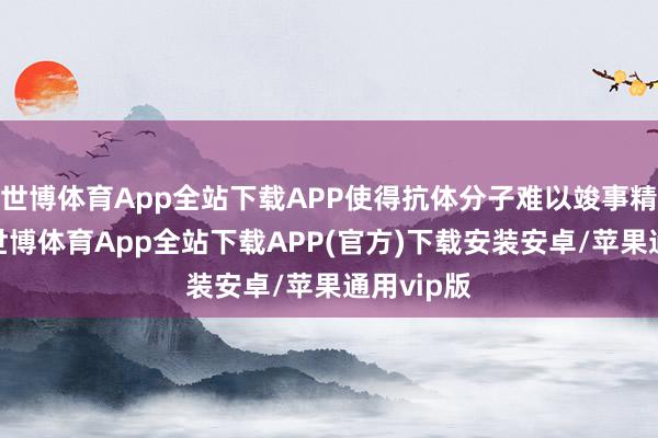 世博体育App全站下载APP使得抗体分子难以竣事精确优化-世博体育App全站下载APP(官方)下载安装安卓/苹果通用vip版