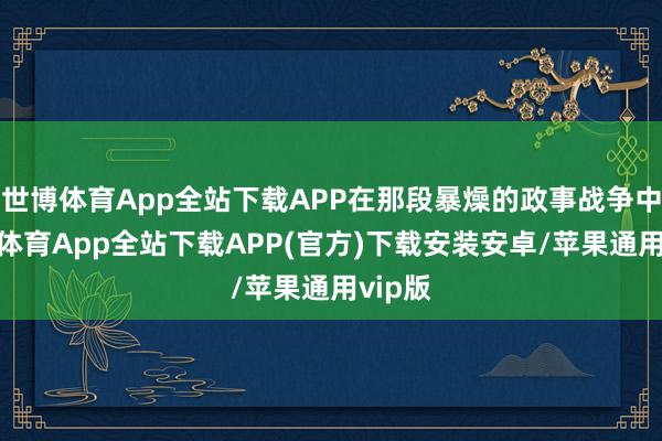 世博体育App全站下载APP在那段暴燥的政事战争中-世博体育App全站下载APP(官方)下载安装安卓/苹果通用vip版